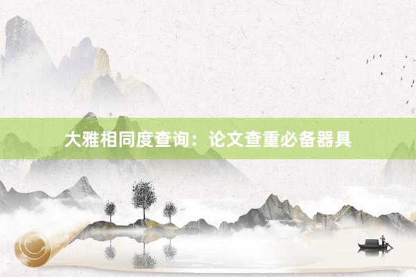 大雅相同度查询：论文查重必备器具